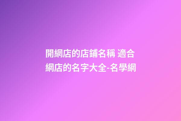 開網店的店鋪名稱 適合網店的名字大全-名學網
